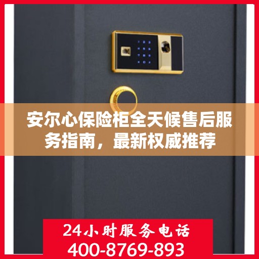 安尔心保险柜全天候售后服务指南，最新权威推荐