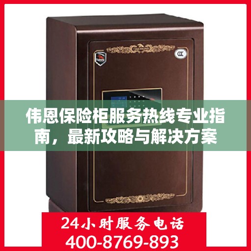 伟恩保险柜服务热线专业指南，最新攻略与解决方案