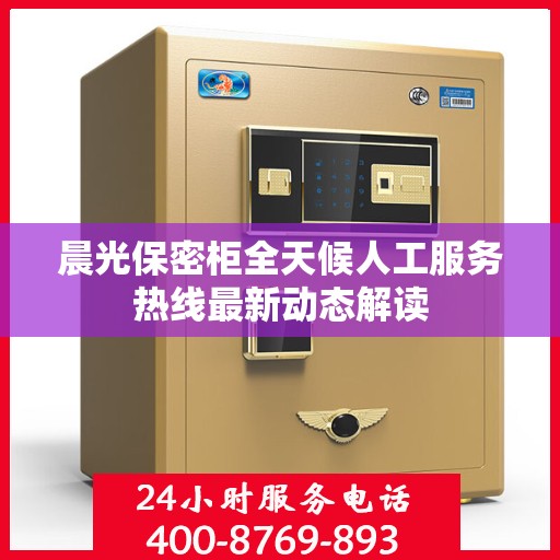 晨光保密柜全天候人工服务热线最新动态解读