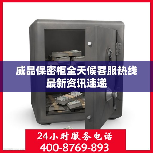 威品保密柜全天候客服热线最新资讯速递