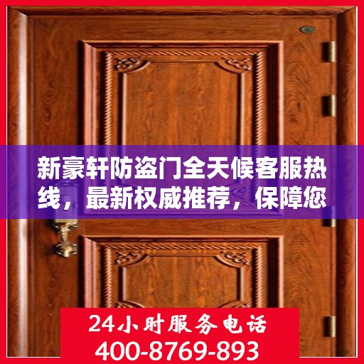 新豪轩防盗门全天候客服热线，最新权威推荐，保障您的安全需求