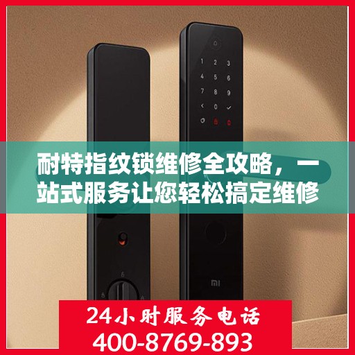 耐特指纹锁维修全攻略，一站式服务让您轻松搞定维修问题