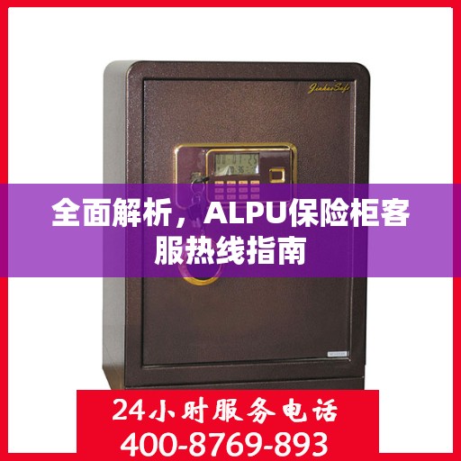 全面解析，ALPU保险柜客服热线指南