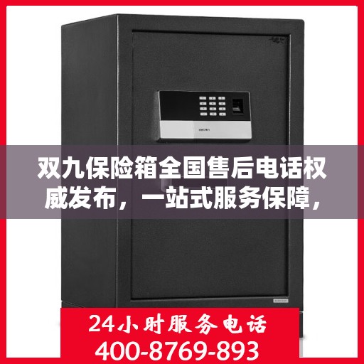 双九保险箱全国售后电话权威发布，一站式服务保障，解决您的售后需求！