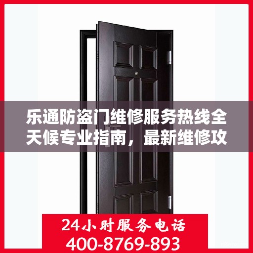 乐通防盗门维修服务热线全天候专业指南，最新维修攻略与电话速查