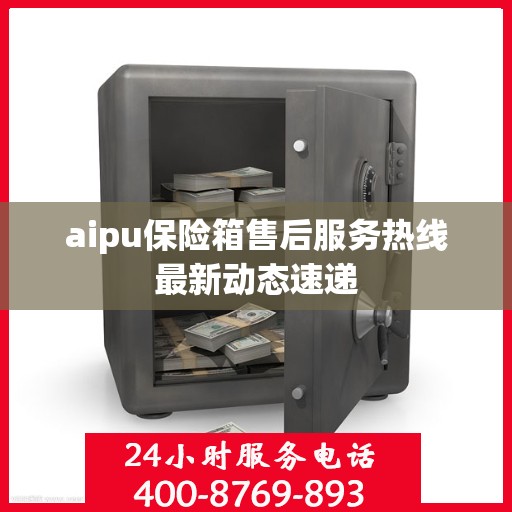 aipu保险箱售后服务热线最新动态速递