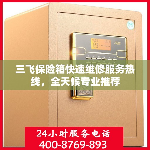三飞保险箱快速维修服务热线，全天候专业推荐