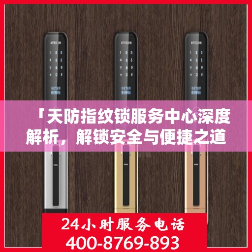「天防指纹锁服务中心深度解析，解锁安全与便捷之道」
