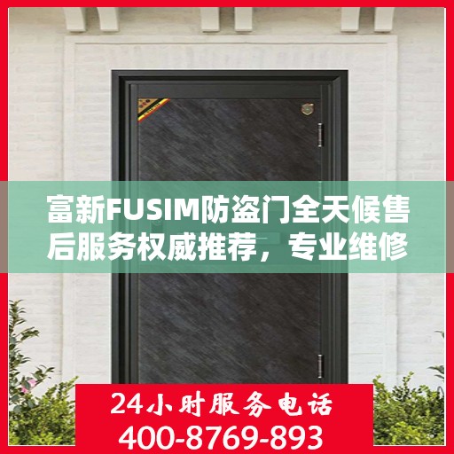 富新FUSIM防盗门全天候售后服务权威推荐，专业维修与保障，贴心守护您的安全