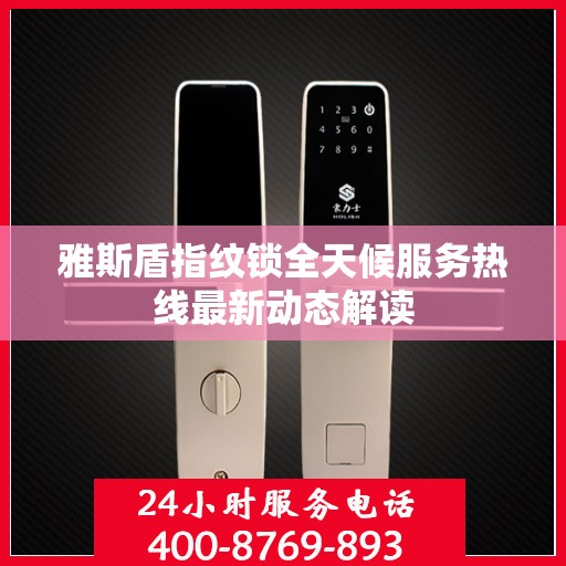 雅斯盾指纹锁全天候服务热线最新动态解读
