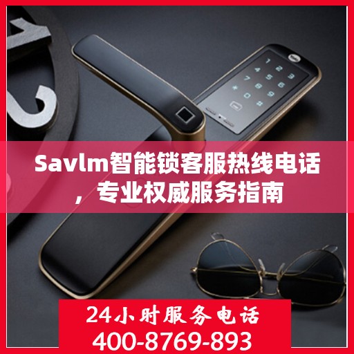 Savlm智能锁客服热线电话，专业权威服务指南