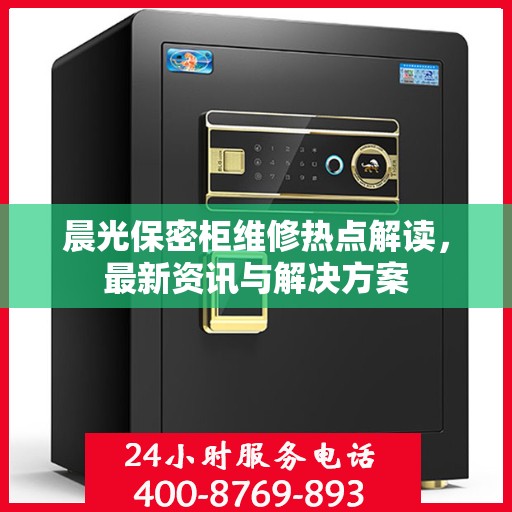晨光保密柜维修热点解读，最新资讯与解决方案