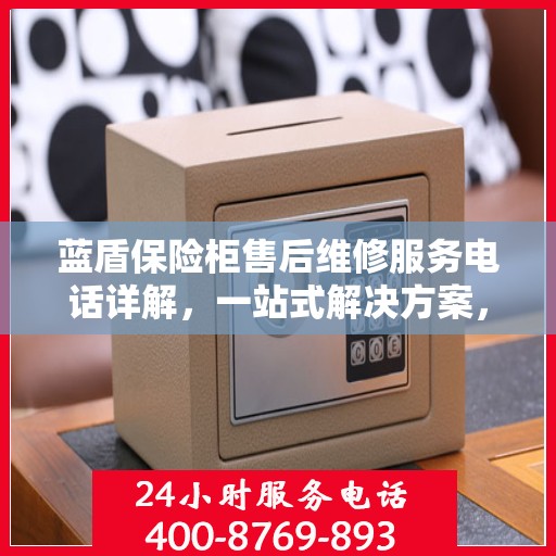 蓝盾保险柜售后维修服务电话详解，一站式解决方案，让您无忧售后！