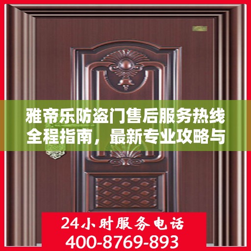 雅帝乐防盗门售后服务热线全程指南，最新专业攻略与热线支持