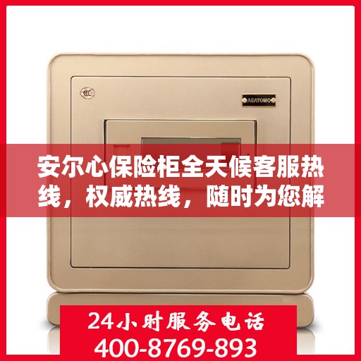 安尔心保险柜全天候客服热线，权威热线，随时为您解答