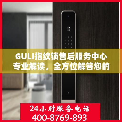 GULI指纹锁售后服务中心专业解读，全方位解答您的疑问与需求