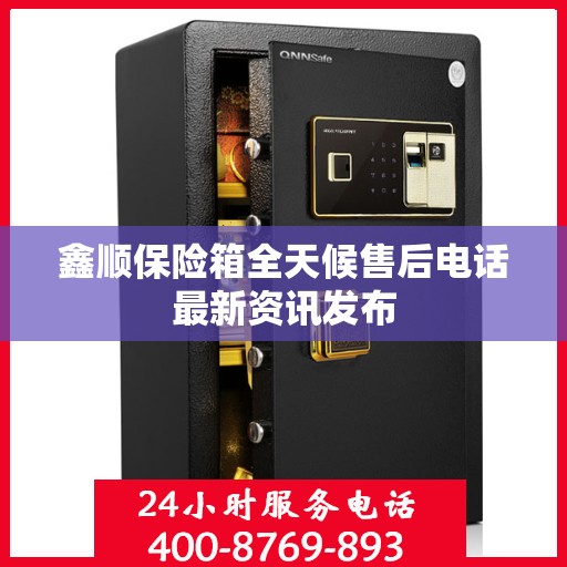 鑫顺保险箱全天候售后电话最新资讯发布