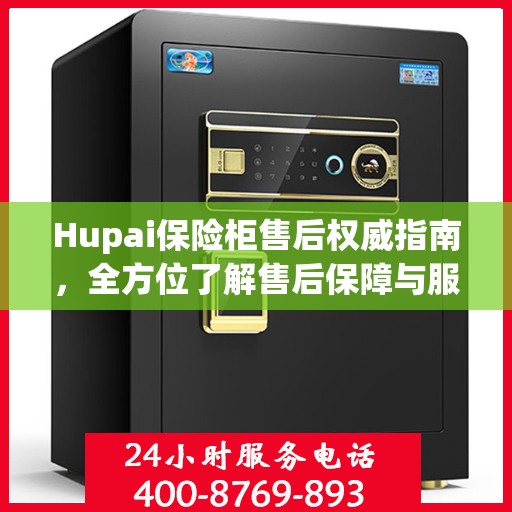 Hupai保险柜售后权威指南，全方位了解售后保障与服务细节