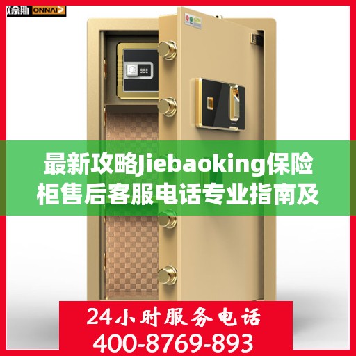 最新攻略Jiebaoking保险柜售后客服电话专业指南及常见问题解决方案