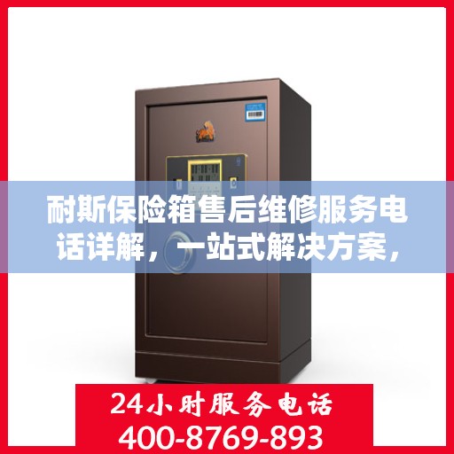 耐斯保险箱售后维修服务电话详解，一站式解决方案，让您轻松搞定维修问题
