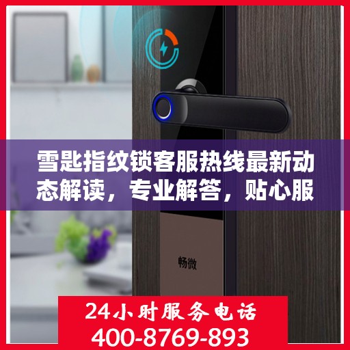 雪匙指纹锁客服热线最新动态解读，专业解答，贴心服务
