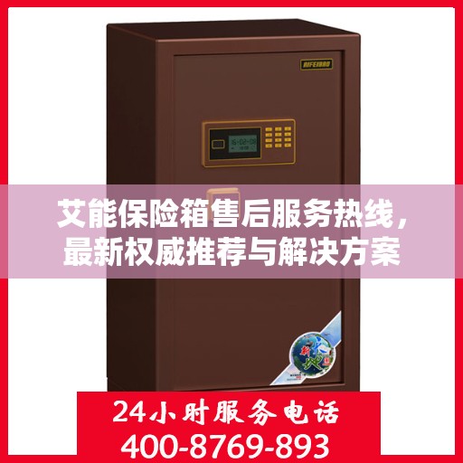 艾能保险箱售后服务热线，最新权威推荐与解决方案