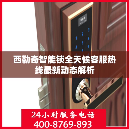 西勒奇智能锁全天候客服热线最新动态解析