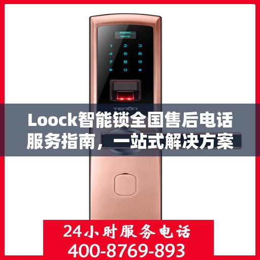 Loock智能锁全国售后电话服务指南，一站式解决方案全攻略