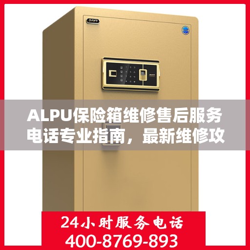 ALPU保险箱维修售后服务电话专业指南，最新维修攻略与联系方式