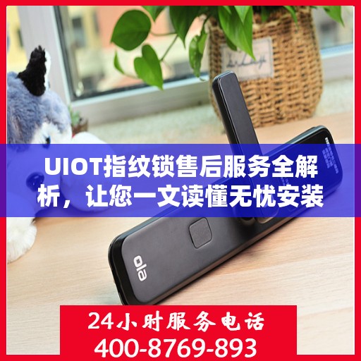 UIOT指纹锁售后服务全解析，让您一文读懂无忧安装与售后保障