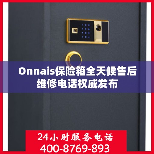 Onnais保险箱全天候售后维修电话权威发布