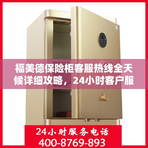 福美德保险柜客服热线全天候详细攻略，24小时客户服务体验解析