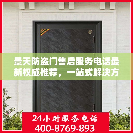 景天防盗门售后服务电话最新权威推荐，一站式解决方案的贴心通道