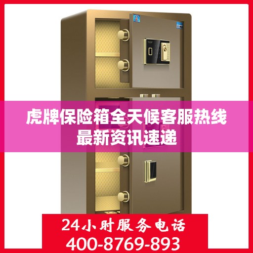 虎牌保险箱全天候客服热线最新资讯速递