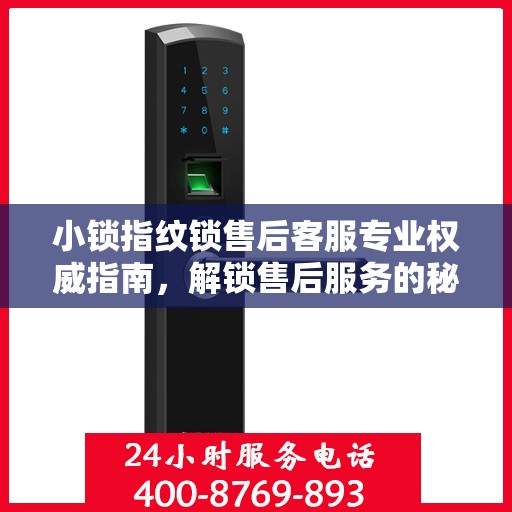 小锁指纹锁售后客服专业权威指南，解锁售后服务的秘密通道