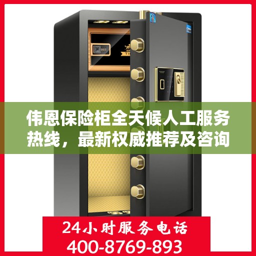 伟恩保险柜全天候人工服务热线，最新权威推荐及咨询支持