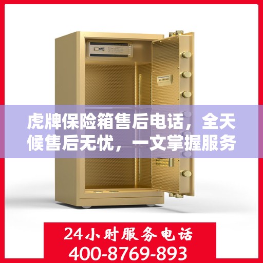 虎牌保险箱售后电话，全天候售后无忧，一文掌握服务热线