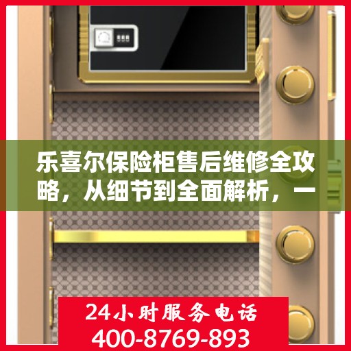 乐喜尔保险柜售后维修全攻略，从细节到全面解析，一站式解决您的维修烦恼