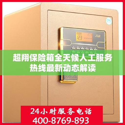 超翔保险箱全天候人工服务热线最新动态解读