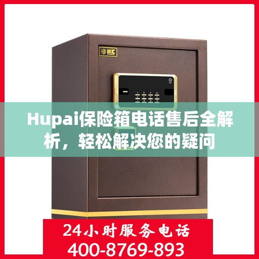Hupai保险箱电话售后全解析，轻松解决您的疑问