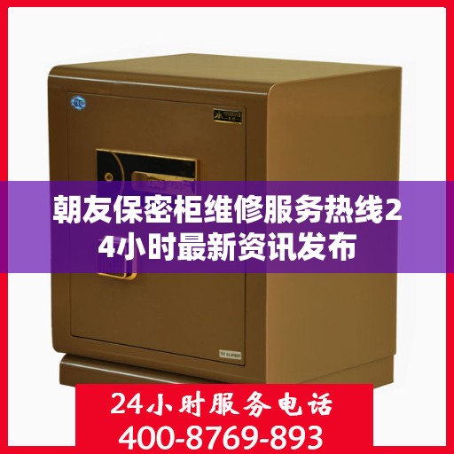 朝友保密柜维修服务热线24小时最新资讯发布