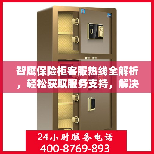 智鹰保险柜客服热线全解析，轻松获取服务支持，解决您的疑问和需求