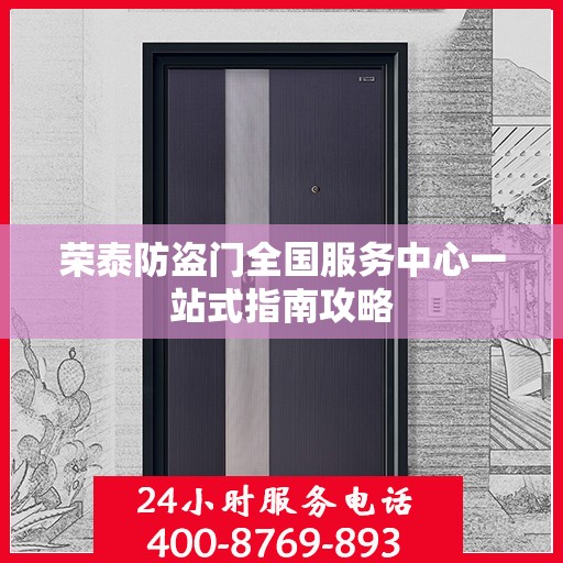 荣泰防盗门全国服务中心一站式指南攻略
