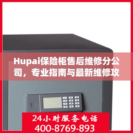 Hupai保险柜售后维修分公司，专业指南与最新维修攻略
