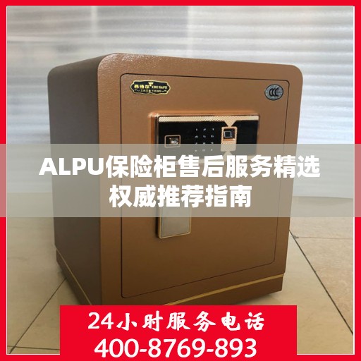 ALPU保险柜售后服务精选权威推荐指南