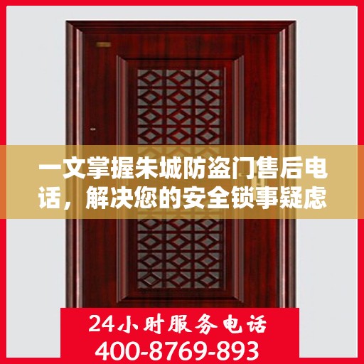 一文掌握朱城防盗门售后电话，解决您的安全锁事疑虑