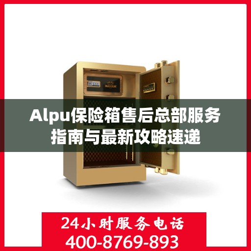Alpu保险箱售后总部服务指南与最新攻略速递