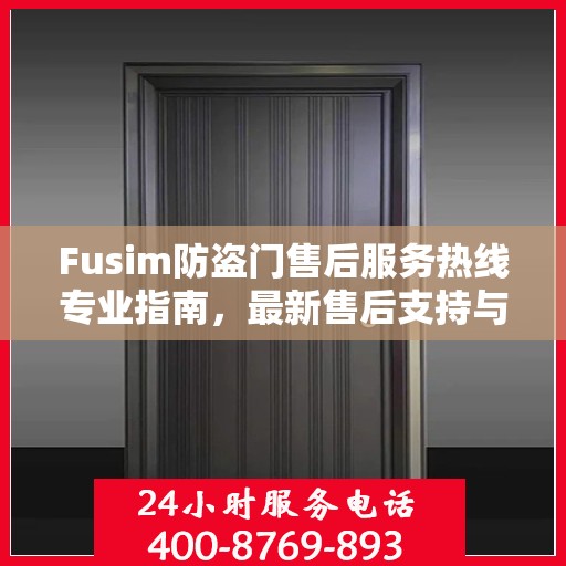 Fusim防盗门售后服务热线专业指南，最新售后支持与服务攻略