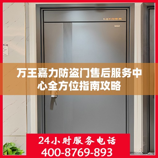 万王嘉力防盗门售后服务中心全方位指南攻略