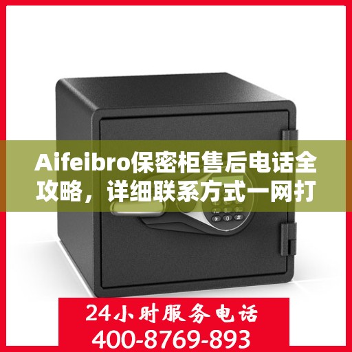 Aifeibro保密柜售后电话全攻略，详细联系方式一网打尽